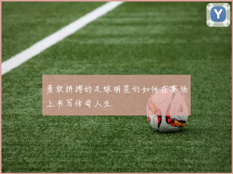 勇敢拼搏的足球明星们如何在赛场上书写传奇人生