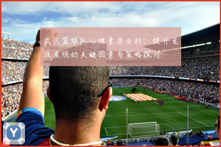 武汉篮球队心理素质分析：提升竞技表现的关键因素与策略探讨