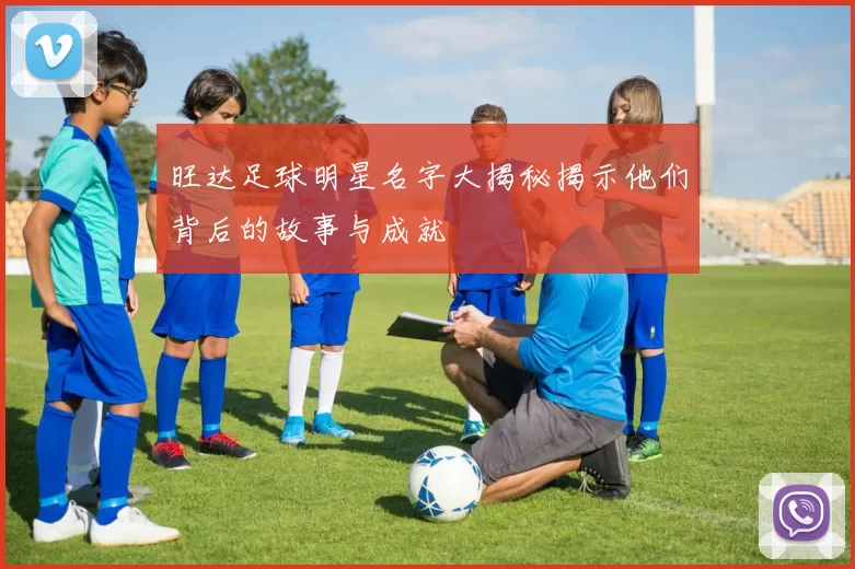 旺达足球明星名字大揭秘揭示他们背后的故事与成就