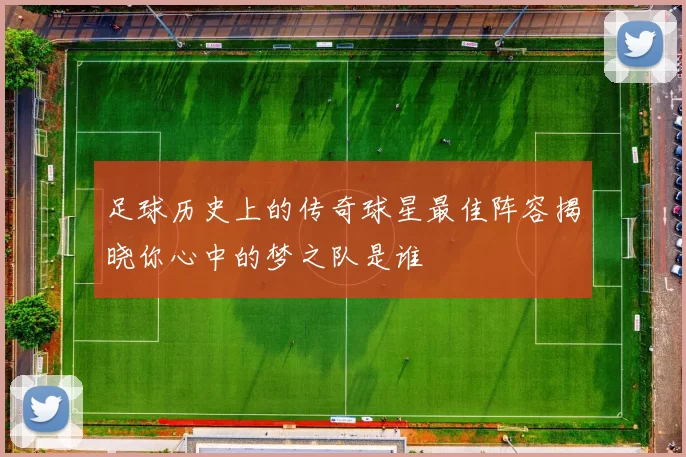 足球历史上的传奇球星最佳阵容揭晓你心中的梦之队是谁