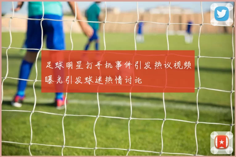 足球明星打手机事件引发热议视频曝光引发球迷热情讨论