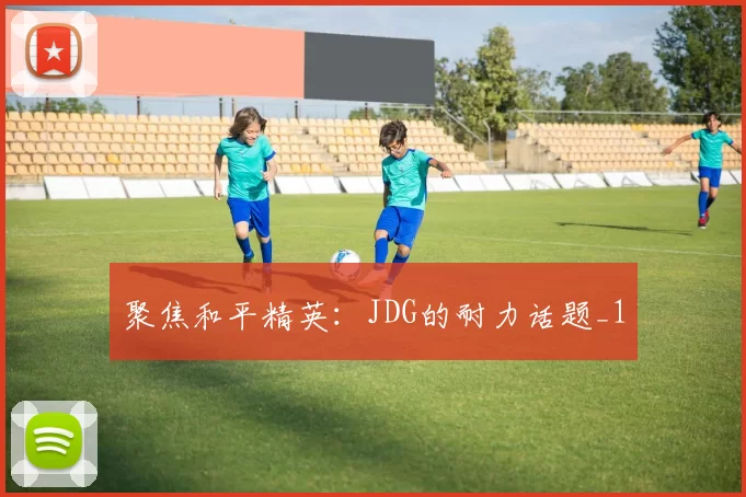 聚焦和平精英：JDG的耐力话题_1
