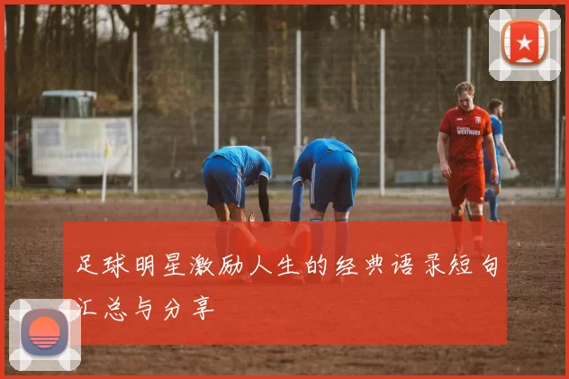 足球明星激励人生的经典语录短句汇总与分享
