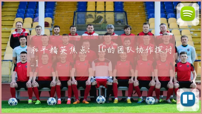 和平精英焦点：IG的团队协作探讨_1