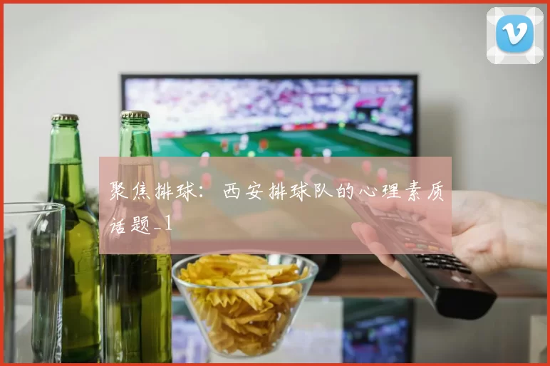 聚焦排球：西安排球队的心理素质话题_1